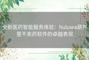 全新医药智能服务体验：huluwa葫芦里不卖药软件的卓越表现