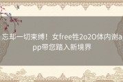 忘却一切束缚！女free牲2o2O体内谢app带您踏入新境界