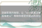 突破距离的枷锁，让“cc小恩雅至尊版喊老公”帮助你感受到彼此的存在