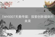 TMY0007天美传媒：探索创新媒体的未来