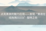 点亮黑夜的魅力应用——发现“黑夜在线拖拽55555”独特之处