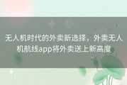 无人机时代的外卖新选择，外卖无人机航线app将外卖送上新高度