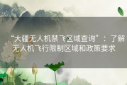 “大疆无人机禁飞区域查询”：了解无人机飞行限制区域和政策要求