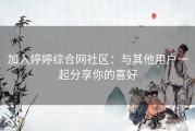 加入婷婷综合网社区：与其他用户一起分享你的喜好