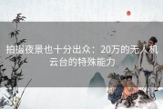 拍摄夜景也十分出众：20万的无人机云台的特殊能力