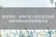 高空项目：房地产无人机主题活动揭晓即将推出的创新楼盘项目