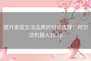 提升家庭生活品质的明智选择：阿尔法机器人1s 1p