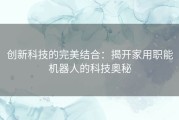 创新科技的完美结合：揭开家用职能机器人的科技奥秘