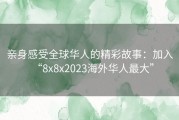 亲身感受全球华人的精彩故事：加入“8x8x2023海外华人最大”