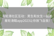 与轮滑社区互动：男生和女生一起差差轮滑鞋app2023让你放飞自我！