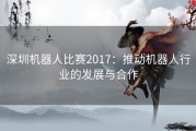 深圳机器人比赛2017：推动机器人行业的发展与合作