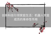 创新科技引领家庭生活：机器人家庭成员的革命性作用