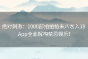 绝对刺激：1000部拍拍拍未八勿入18 App全面解构禁忌娱乐！