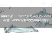 典藏珍品：“vintage经典复古videos高清”APP带您畅快收藏精彩瞬间！