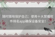 随时随地保护自己：使用十大禁播软件排名app确保设备安全！