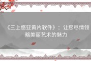 《三上悠亚黄片软件》：让您尽情领略美丽艺术的魅力