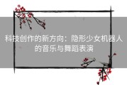 科技创作的新方向：隐形少女机器人的音乐与舞蹈表演