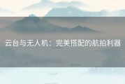 云台与无人机：完美搭配的航拍利器