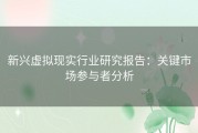 新兴虚拟现实行业研究报告：关键市场参与者分析