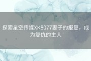 探索星空传媒XK8077妻子的报复，成为复仇的主人