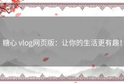 糖心 vlog网页版：让你的生活更有趣！