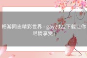 畅游同志精彩世界 - gay2022下载让你尽情享受！