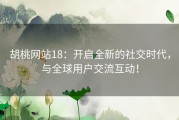 胡桃网站18：开启全新的社交时代，与全球用户交流互动！