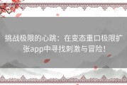 挑战极限的心跳：在变态重口极限扩张app中寻找刺激与冒险！