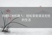 铃鹿扫地机器人：轻松享受清洁无忧的生活