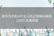 用华为手机APP无人机记录精彩瞬间，让回忆充满惊喜