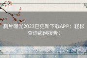 胸片曝光2023已更新下载APP：轻松查询病例报告！