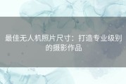 最佳无人机照片尺寸：打造专业级别的摄影作品