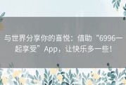 与世界分享你的喜悦：借助“6996一起享受”App，让快乐多一些！