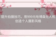 提升拍摄技巧，用999元哈博森无人机创造个人摄影风格