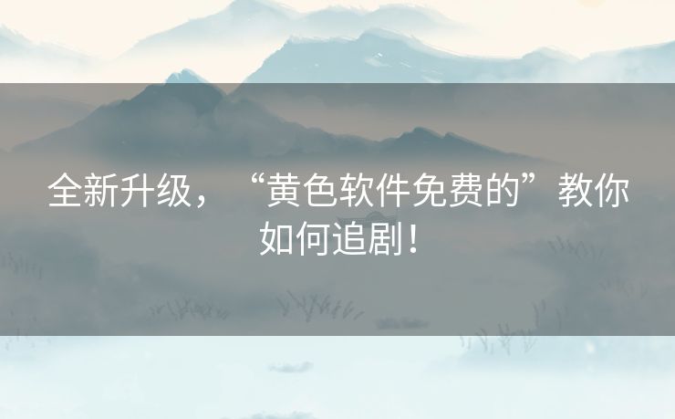 全新升级，“黄色软件免费的”教你如何追剧！