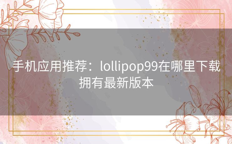 手机应用推荐：lollipop99在哪里下载拥有最新版本