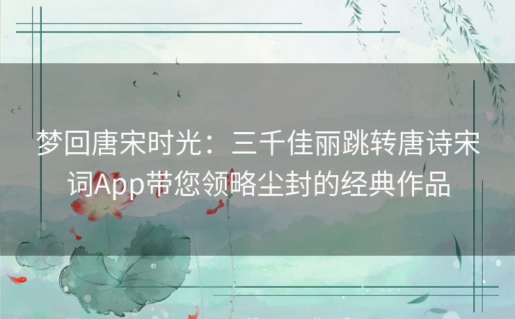 梦回唐宋时光：三千佳丽跳转唐诗宋词App带您领略尘封的经典作品