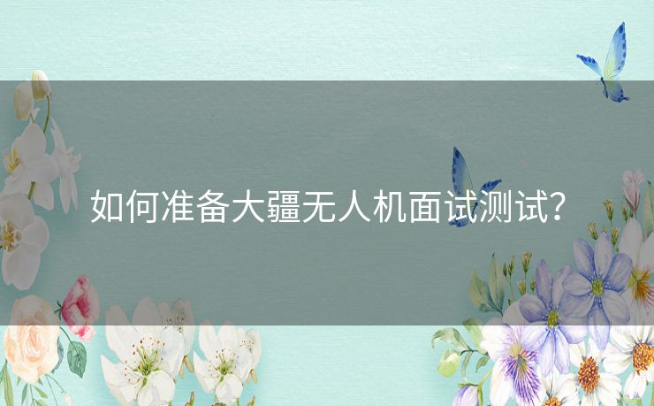 如何准备大疆无人机面试测试？