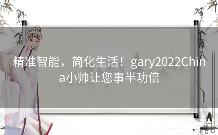 精准智能，简化生活！gary2022China小帅让您事半功倍