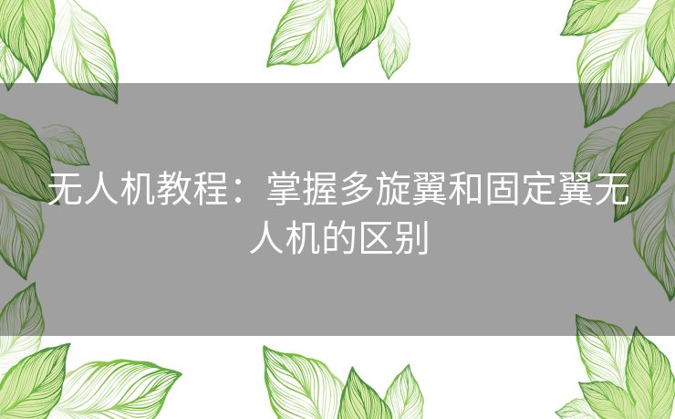 无人机教程：掌握多旋翼和固定翼无人机的区别