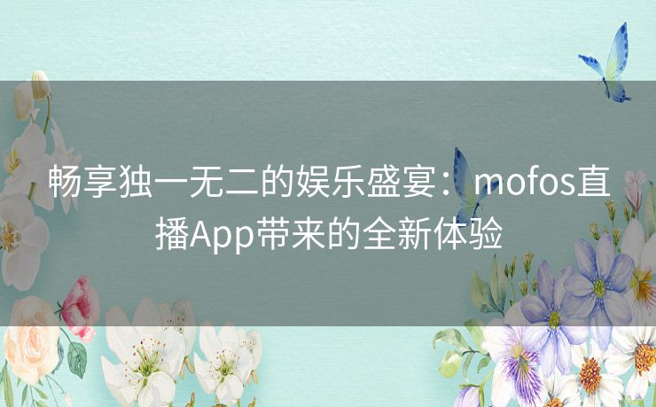 畅享独一无二的娱乐盛宴：mofos直播App带来的全新体验