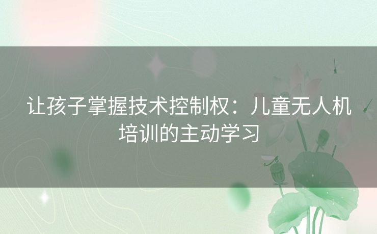 让孩子掌握技术控制权：儿童无人机培训的主动学习