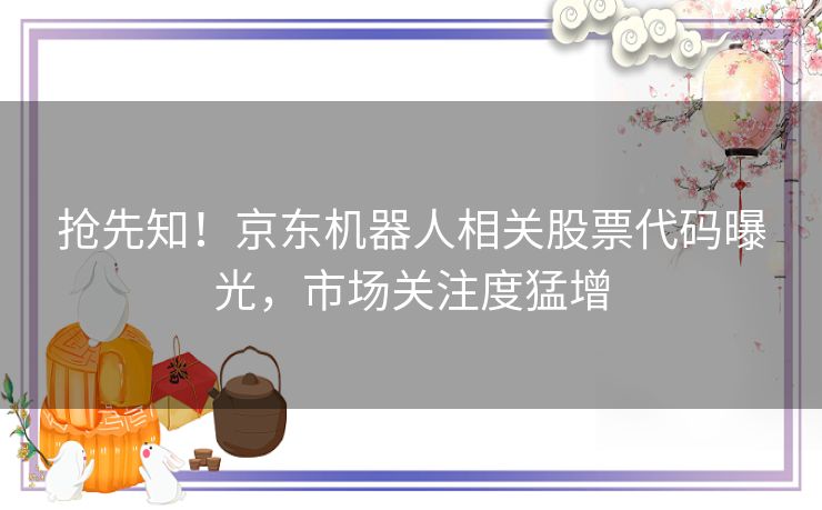 抢先知！京东机器人相关股票代码曝光，市场关注度猛增