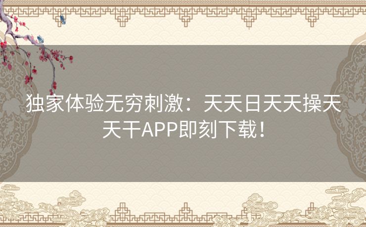 独家体验无穷刺激：天天日天天操天天干APP即刻下载！