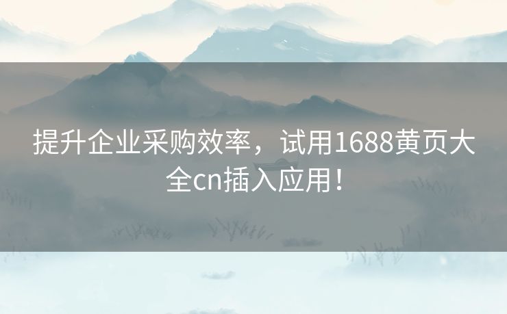 提升企业采购效率，试用1688黄页大全cn插入应用！