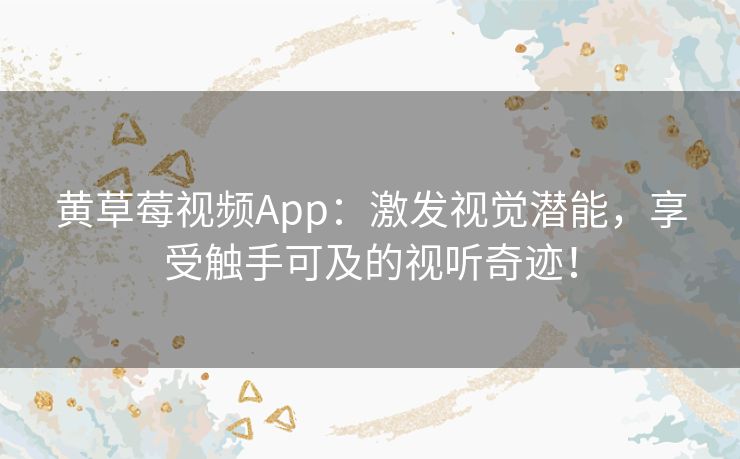 黄草莓视频App：激发视觉潜能，享受触手可及的视听奇迹！