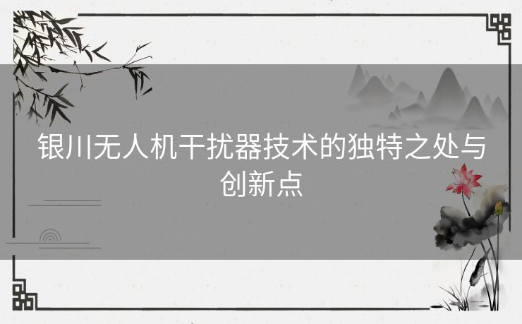 银川无人机干扰器技术的独特之处与创新点