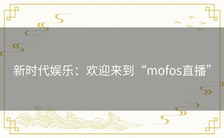 新时代娱乐：欢迎来到“mofos直播”