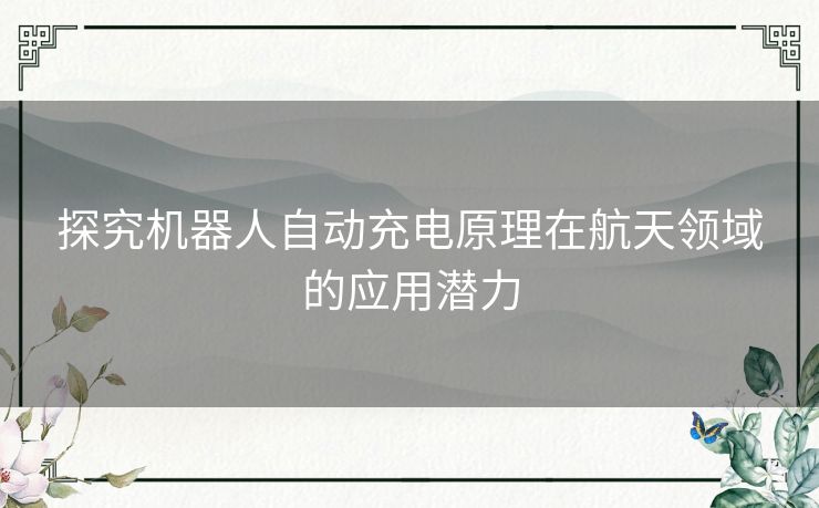 探究机器人自动充电原理在航天领域的应用潜力