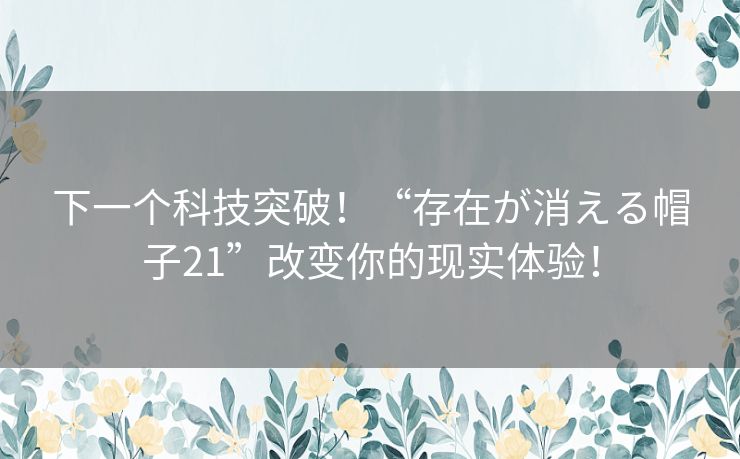 下一个科技突破！“存在が消える帽子21”改变你的现实体验！